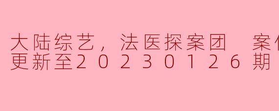大陆综艺《法医探案团》的案件速看版更新到20230126期，有什么特别的案件内容或亮点？